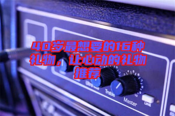 40歲最想要的16種禮物，讓心動的禮物推薦