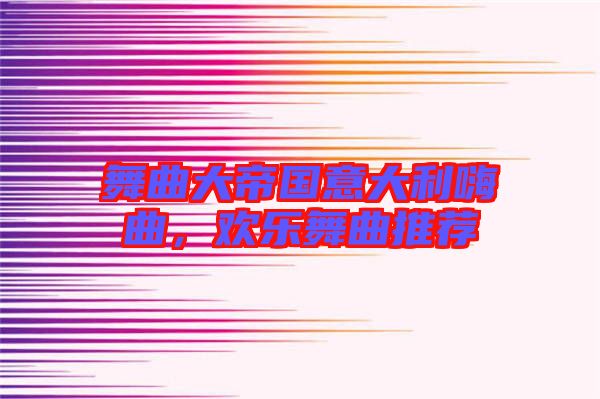 舞曲大帝國意大利嗨曲，歡樂舞曲推薦