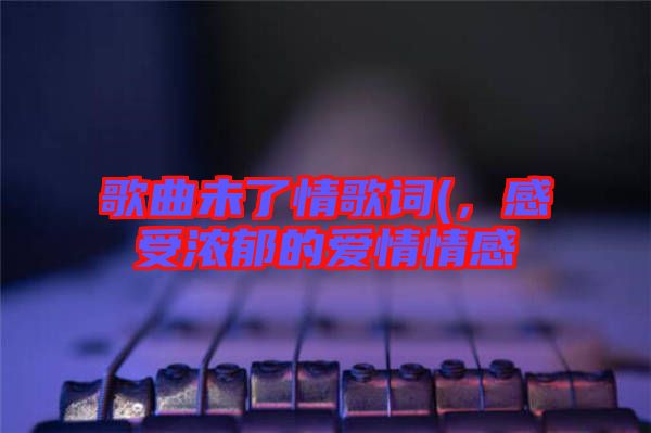 歌曲未了情歌詞(，感受濃郁的愛情情感