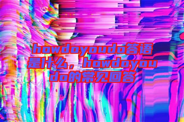 howdoyoudo答語是什么，howdoyoudo的常見回答