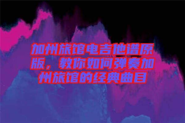 加州旅館電吉他譜原版，教你如何彈奏加州旅館的經典曲目