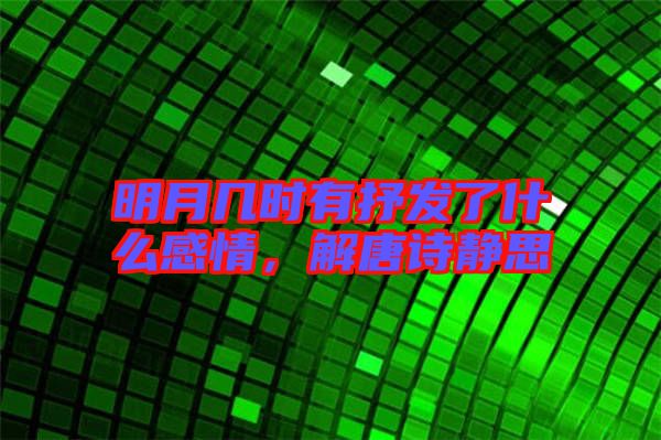明月幾時有抒發(fā)了什么感情，解唐詩靜思