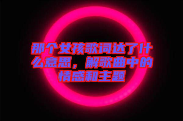 那個(gè)女孩歌詞達(dá)了什么意思，解歌曲中的情感和主題