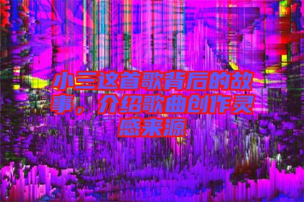 小三這首歌背后的故事，介紹歌曲創(chuàng)作靈感來源