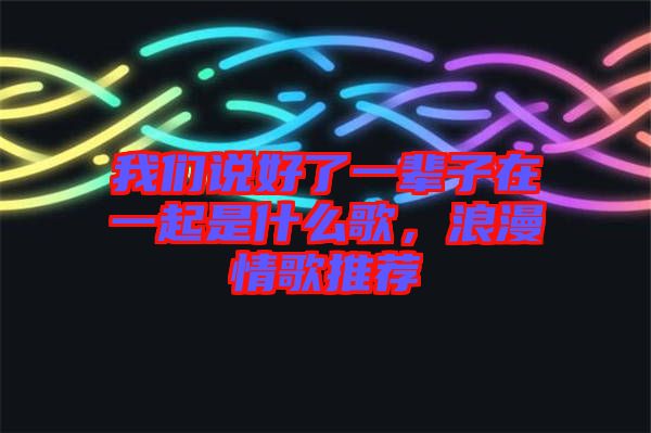 我們說好了一輩子在一起是什么歌，浪漫情歌推薦
