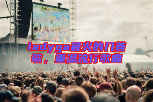 ladyga最火的幾首歌，重溫流行歌曲