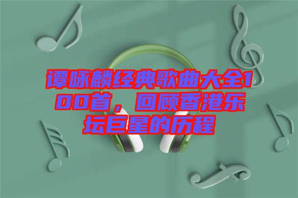 譚詠麟經(jīng)典歌曲大全100首，回顧香港樂壇巨星的歷程