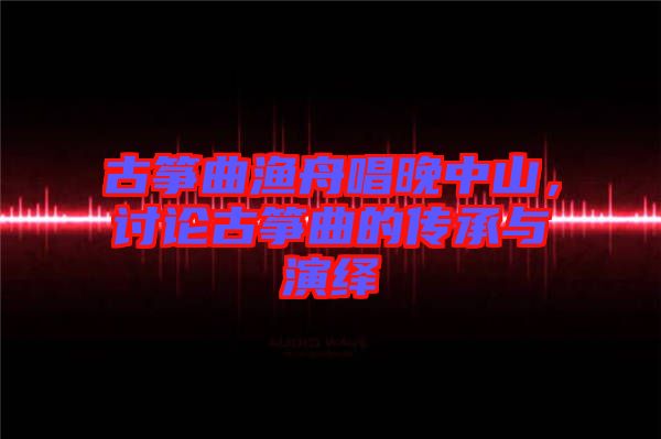 古箏曲漁舟唱晚中山，討論古箏曲的傳承與演繹