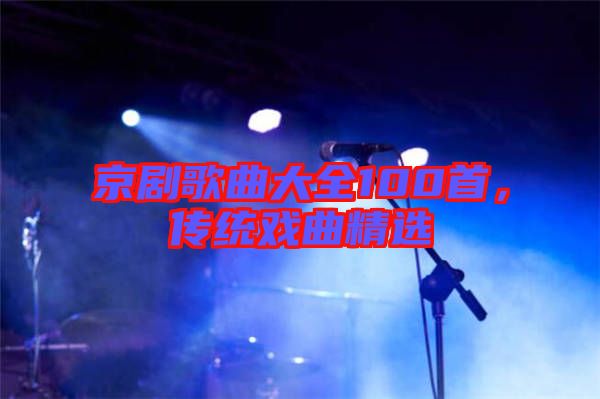 京劇歌曲大全100首，傳統(tǒng)戲曲精選