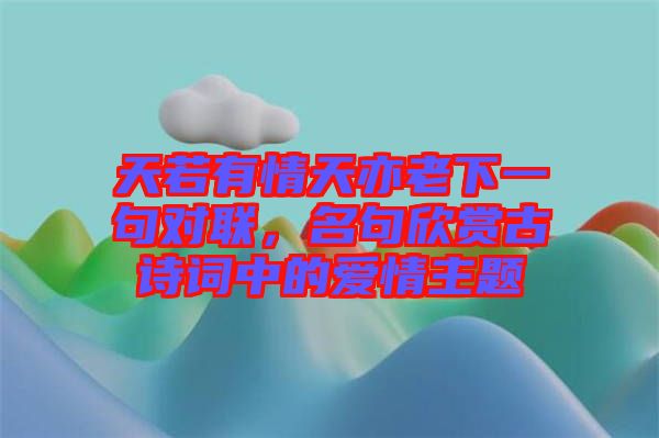天若有情天亦老下一句對聯，名句欣賞古詩詞中的愛情主題