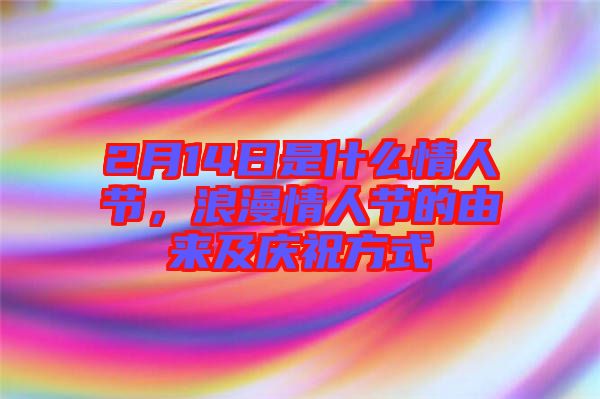 2月14日是什么情人節(jié)，浪漫情人節(jié)的由來(lái)及慶祝方式