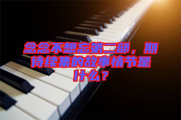 念念不想忘第二部，期待續(xù)集的故事情節(jié)是什么？