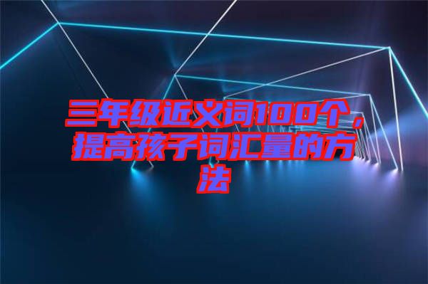 三年級近義詞100個，提高孩子詞匯量的方法