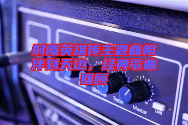射雕英雄傳主題曲相伴到天邊，經典歌曲回顧