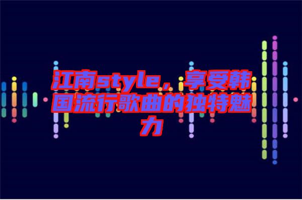 江南style，享受韓國流行歌曲的獨(dú)特魅力