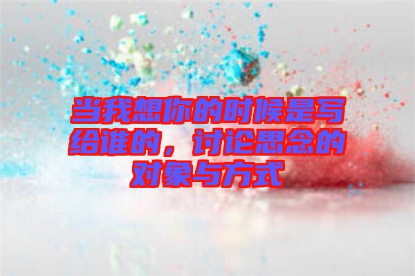 當(dāng)我想你的時(shí)候是寫給誰的，討論思念的對象與方式