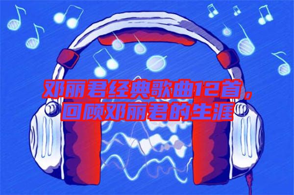 鄧麗君經(jīng)典歌曲12首，回顧?quán)圎惥纳? width=