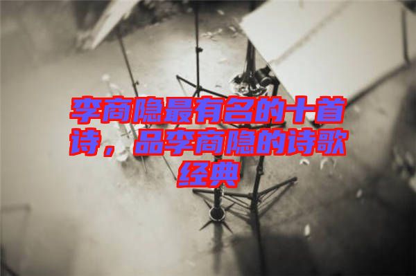 李商隱最有名的十首詩，品李商隱的詩歌經典