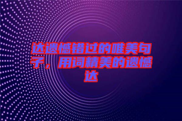 達遺憾錯過的唯美句子，用詞精美的遺憾達
