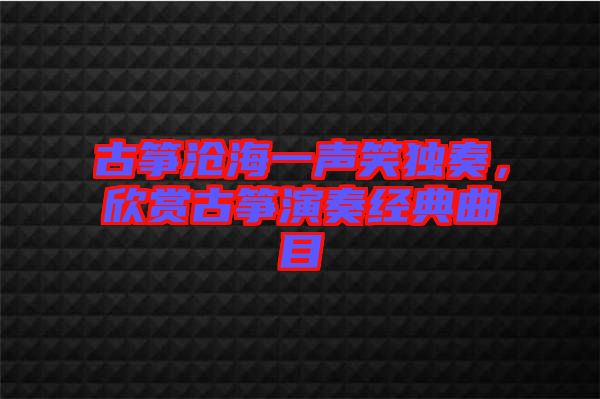 古箏滄海一聲笑獨奏，欣賞古箏演奏經典曲目