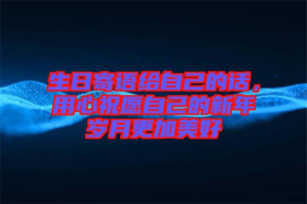 生日寄語給自己的話，用心祝愿自己的新年歲月更加美好