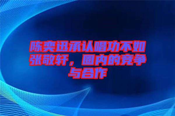 陳奕迅承認唱功不如張敬軒，圈內的競爭與合作