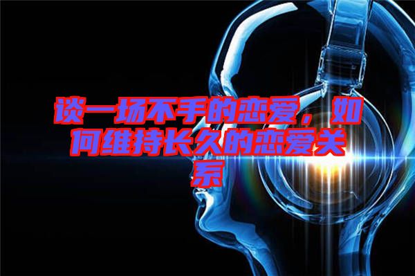 談一場不手的戀愛，如何維持長久的戀愛關系