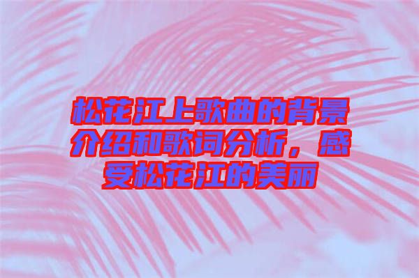 松花江上歌曲的背景介紹和歌詞分析，感受松花江的美麗