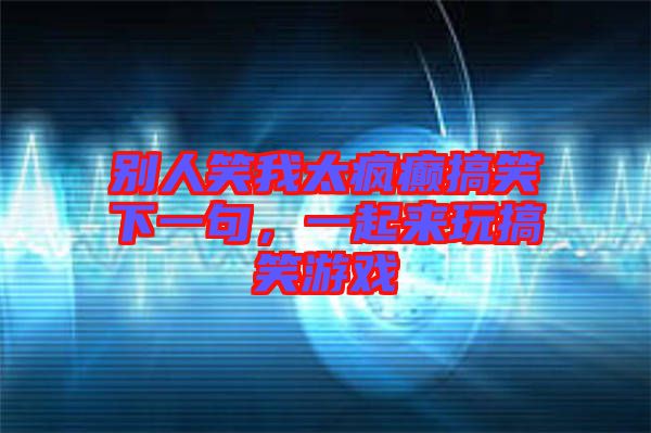 別人笑我太瘋癲搞笑下一句，一起來玩搞笑游戲