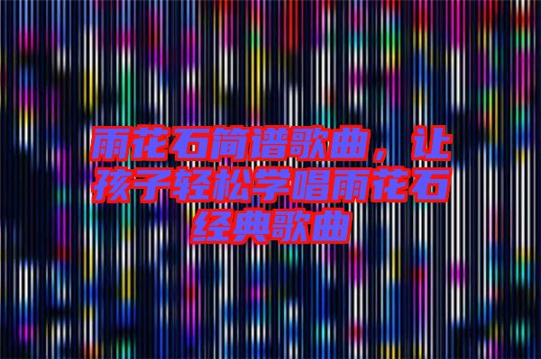 雨花石簡譜歌曲，讓孩子輕松學唱雨花石經典歌曲