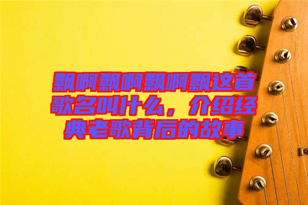 飄啊飄啊飄啊飄這首歌名叫什么，介紹經典老歌背后的故事