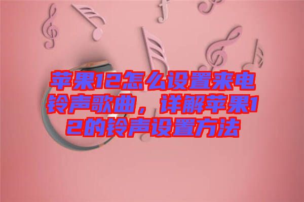 蘋果12怎么設置來電鈴聲歌曲，詳解蘋果12的鈴聲設置方法