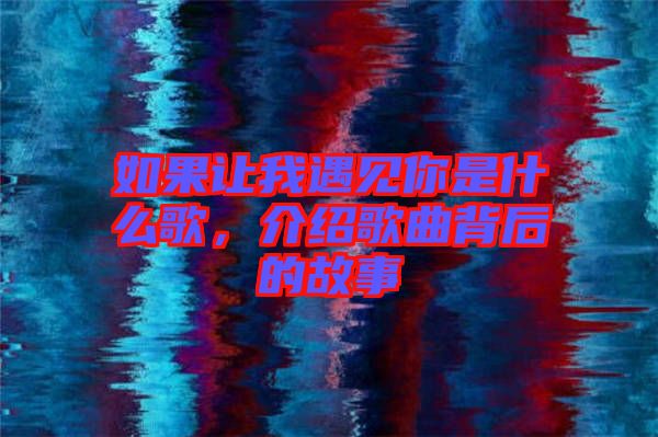 如果讓我遇見(jiàn)你是什么歌，介紹歌曲背后的故事