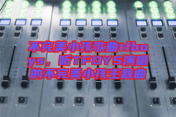 不完美小孩歌曲tfboys，聽TFOYS演唱的不完美小孩主題曲