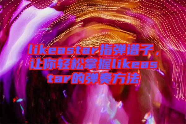 likeastar指彈譜子，讓你輕松掌握likeastar的彈奏方法