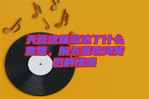 天涯這首歌達了什么意思，解天涯歌詞背后的情感
