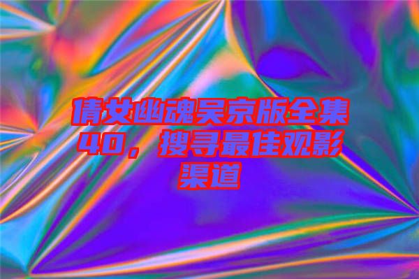 倩女幽魂吳京版全集40，搜尋最佳觀影渠道
