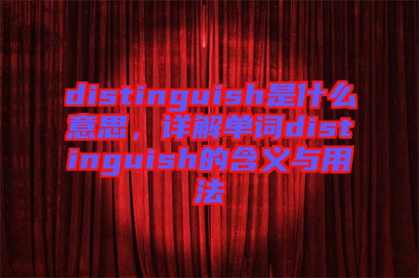 distinguish是什么意思，詳解單詞distinguish的含義與用法