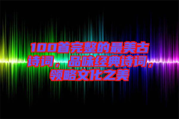 100首完整的最美古詩詞，品味經(jīng)典詩詞，領略文化之美