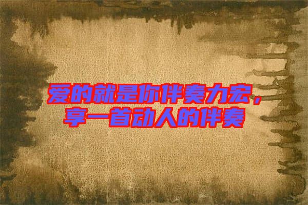 愛(ài)的就是你伴奏力宏，享一首動(dòng)人的伴奏