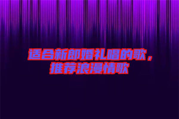 適合新郎婚禮唱的歌，推薦浪漫情歌