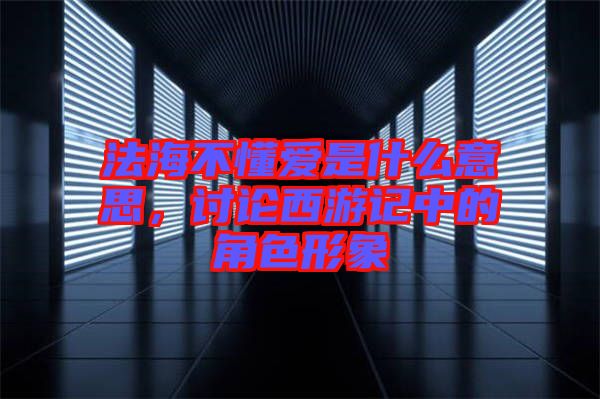 法海不懂愛是什么意思，討論西游記中的角色形象