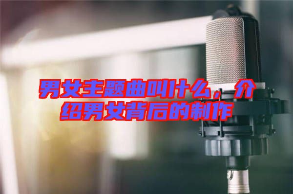 男女主題曲叫什么，介紹男女背后的制作