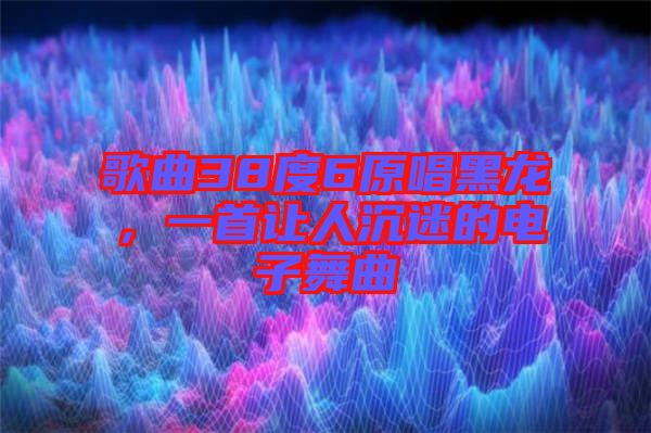 歌曲38度6原唱黑龍，一首讓人沉迷的電子舞曲