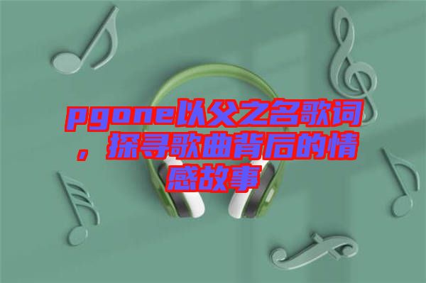 pgone以父之名歌詞，探尋歌曲背后的情感故事