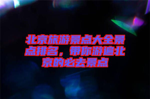 北京旅游景點大全景點排名，帶你游遍北京的必去景點
