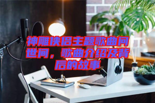 神雕俠侶主題歌曲問世間，歌曲介紹及背后的故事