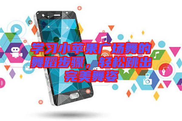 學習小蘋果廣場舞的舞蹈步驟，輕松跳出完美舞姿