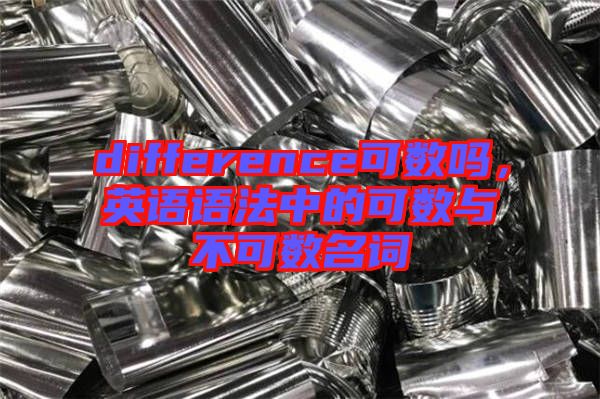 difference可數嗎，英語語法中的可數與不可數名詞