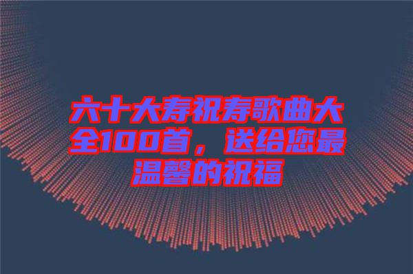 六十大壽祝壽歌曲大全100首，送給您最溫馨的祝福